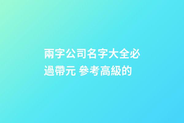 兩字公司名字大全必過帶元 參考高級的-第1張-公司起名-玄機派